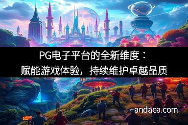 PG电子平台的全新维度：赋能游戏体验，持续维护卓越品质