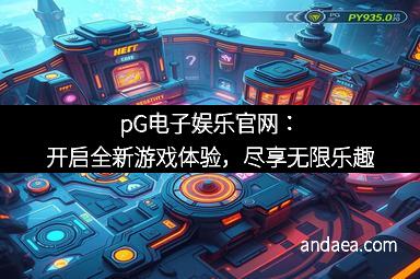 pG电子娱乐官网：开启全新游戏体验，尽享无限乐趣