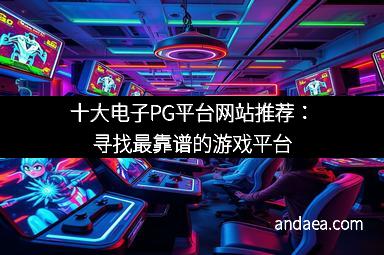 十大电子PG平台网站推荐：寻找最靠谱的游戏平台